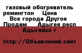 газовый обогреватель ремингтон  › Цена ­ 4 000 - Все города Другое » Продам   . Адыгея респ.,Адыгейск г.